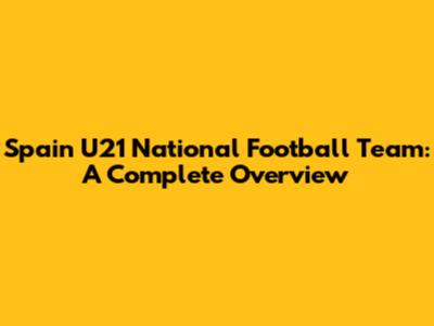 Spain U21 National Football Team: A Complete Overview