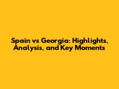 Spain vs Georgia: Highlights, Analysis, and Key Moments