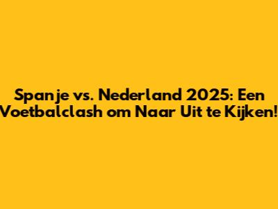 Spanje vs. Nederland 2025: Een Voetbalclash om Naar Uit te Kijken!