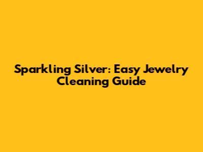 Sparkling Silver: Easy Jewelry Cleaning Guide
