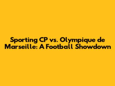 Sporting CP vs. Olympique de Marseille: A Football Showdown