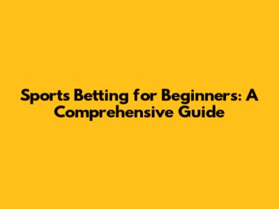 Sports Betting for Beginners: A Comprehensive Guide