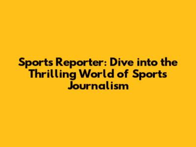 Sports Reporter: Dive into the Thrilling World of Sports Journalism