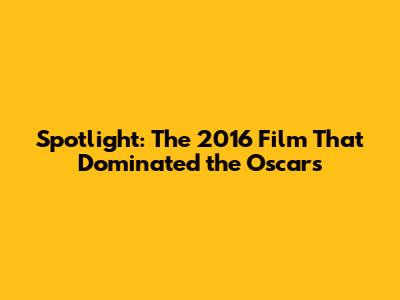 Spotlight: The 2016 Film That Dominated the Oscars