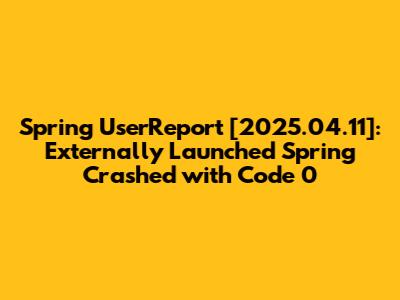 Spring UserReport [2025.04.11]: Externally Launched Spring Crashed with Code 0
