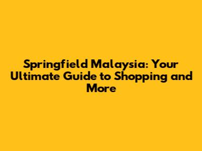 Springfield Malaysia: Your Ultimate Guide to Shopping and More
