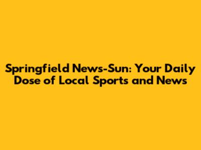 Springfield News-Sun: Your Daily Dose of Local Sports and News