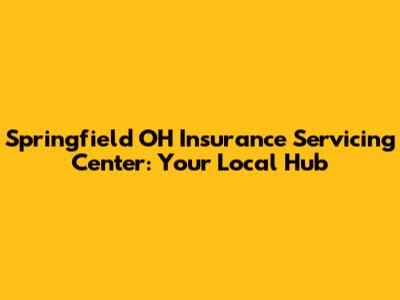Springfield OH Insurance Servicing Center: Your Local Hub