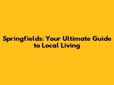 Springfields: Your Ultimate Guide to Local Living
