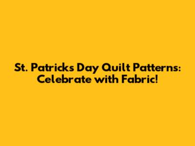 St. Patrick's Day Quilt Patterns: Celebrate with Fabric!