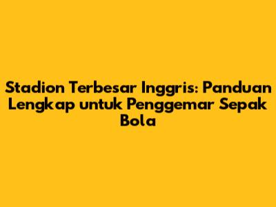 Stadion Terbesar Inggris: Panduan Lengkap untuk Penggemar Sepak Bola
