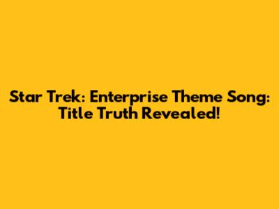 Star Trek: Enterprise Theme Song: Title Truth Revealed!
