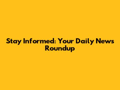 Stay Informed: Your Daily News Roundup