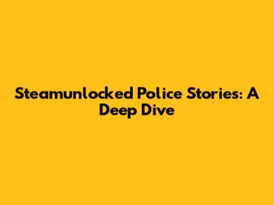 Steamunlocked Police Stories: A Deep Dive