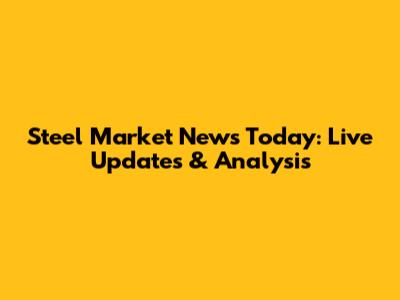 Steel Market News Today: Live Updates & Analysis