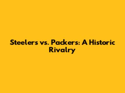 Steelers vs. Packers: A Historic Rivalry