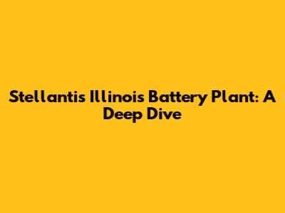 Stellantis Illinois Battery Plant: A Deep Dive