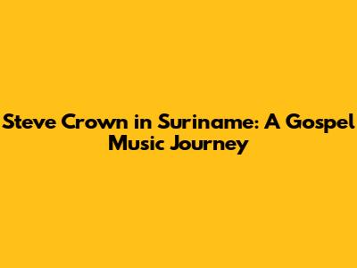 Steve Crown in Suriname: A Gospel Music Journey