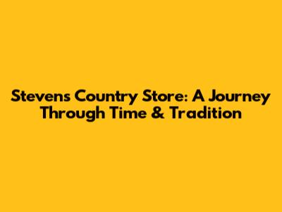 Steven's Country Store: A Journey Through Time & Tradition