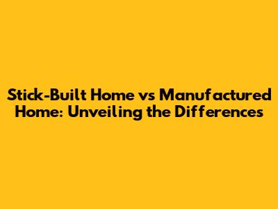 Stick-Built Home vs Manufactured Home: Unveiling the Differences