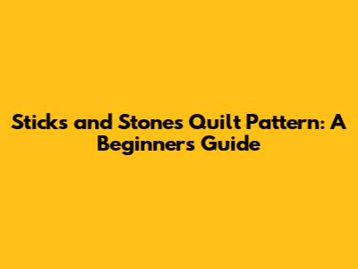 Sticks and Stones Quilt Pattern: A Beginner's Guide