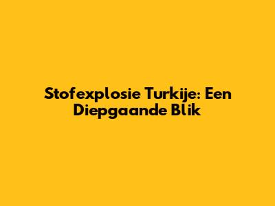 Stofexplosie Turkije: Een Diepgaande Blik