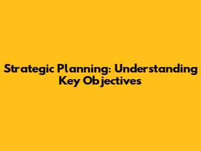 Strategic Planning: Understanding Key Objectives