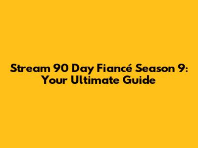 Stream 90 Day Fiancé Season 9: Your Ultimate Guide