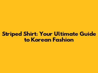 Striped Shirt: Your Ultimate Guide to Korean Fashion