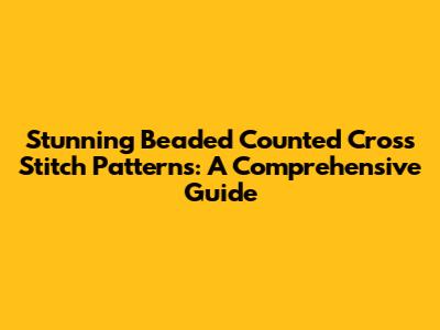 Stunning Beaded Counted Cross Stitch Patterns: A Comprehensive Guide
