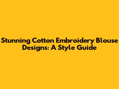 Stunning Cotton Embroidery Blouse Designs: A Style Guide