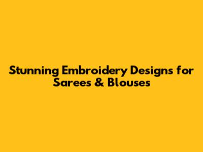 Stunning Embroidery Designs for Sarees & Blouses