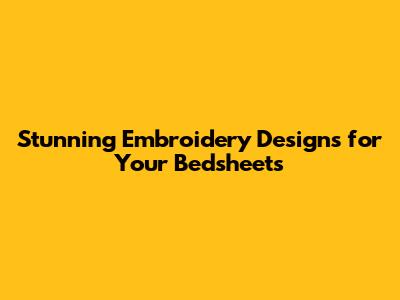 Stunning Embroidery Designs for Your Bedsheets