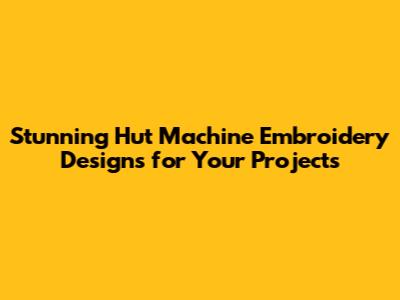 Stunning Hut Machine Embroidery Designs for Your Projects