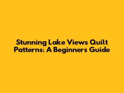 Stunning Lake Views Quilt Patterns: A Beginner's Guide