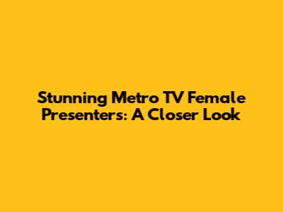 Stunning Metro TV Female Presenters: A Closer Look
