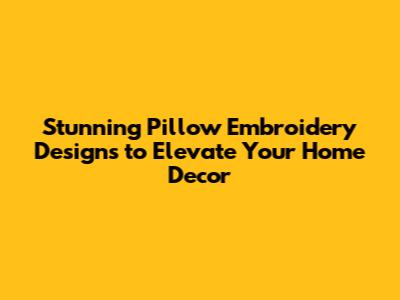 Stunning Pillow Embroidery Designs to Elevate Your Home Decor