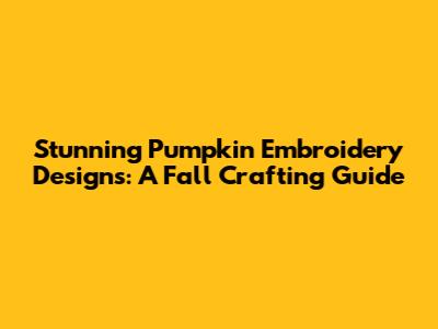 Stunning Pumpkin Embroidery Designs: A Fall Crafting Guide