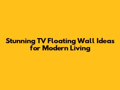 Stunning TV Floating Wall Ideas for Modern Living