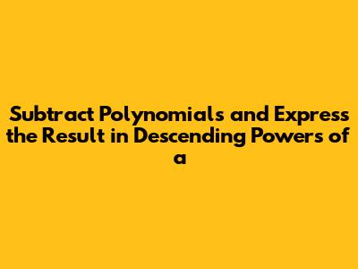 Subtract Polynomials and Express the Result in Descending Powers of a