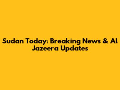 Sudan Today: Breaking News & Al Jazeera Updates