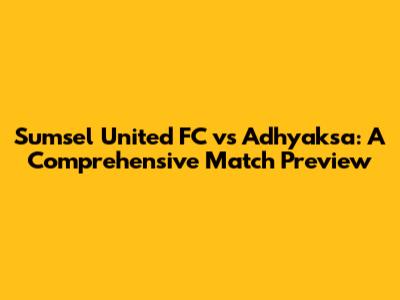 Sumsel United FC vs Adhyaksa: A Comprehensive Match Preview