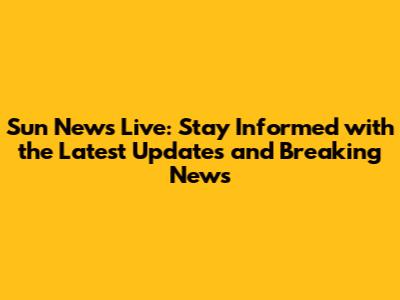 Sun News Live: Stay Informed with the Latest Updates and Breaking News