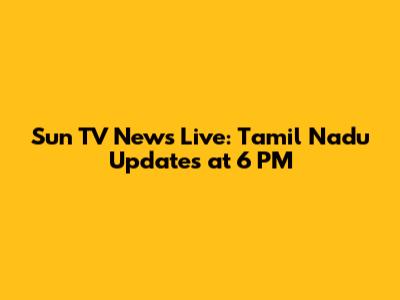 Sun TV News Live: Tamil Nadu Updates at 6 PM
