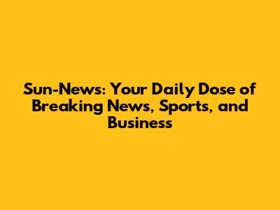 Sun-News: Your Daily Dose of Breaking News, Sports, and Business