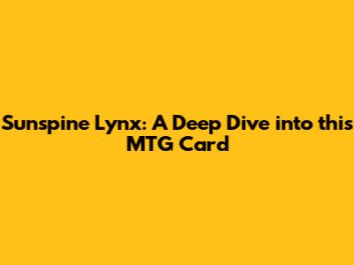 Sunspine Lynx: A Deep Dive into this MTG Card