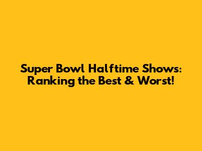 Super Bowl Halftime Shows: Ranking the Best & Worst!