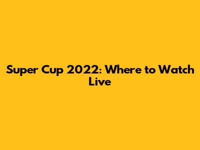 Super Cup 2022: Where to Watch Live