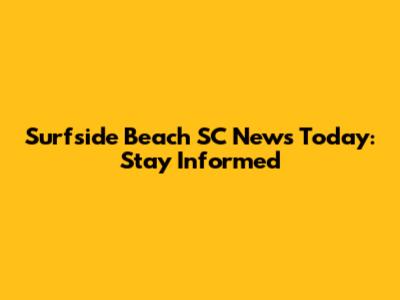 Surfside Beach SC News Today: Stay Informed