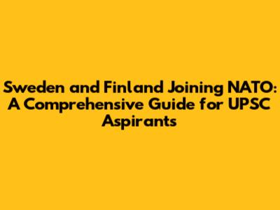 Sweden and Finland Joining NATO: A Comprehensive Guide for UPSC Aspirants